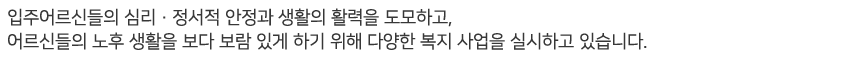 입주어르신들의 심리·정서적 안정과 생활의 활력을 도모하고, 어르신들의 노후 생활을 보
다 보람 있게 하기 위해 다양한 복지 사업을 실시하고 있습니다.